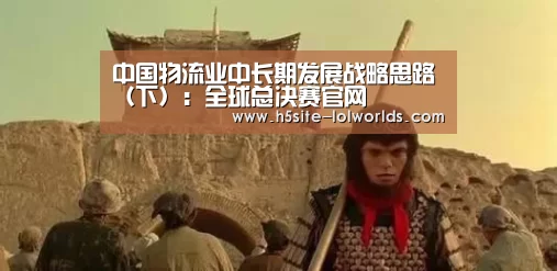 中国物流业中长期发展战略思路(下):全球总决赛官网(图1) LOL世界赛官网