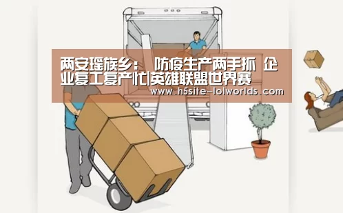 两安瑶族乡： 防疫生产两手抓 企业复工复产忙|英雄联盟世界赛